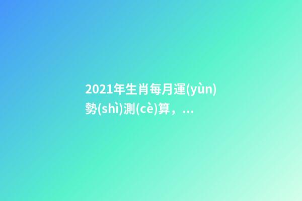 2021年生肖每月運(yùn)勢(shì)測(cè)算，2021年12生肖每月運(yùn)勢(shì)詳解 2021下半年運(yùn)勢(shì)測(cè)算，十二生肖運(yùn)程2021年運(yùn)勢(shì)每月運(yùn)程-第1張-觀點(diǎn)-玄機(jī)派